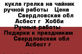 кукла-грелка на чайник ручной работы › Цена ­ 2 000 - Свердловская обл., Асбест г. Хобби. Ручные работы » Подарки к праздникам   . Свердловская обл.,Асбест г.